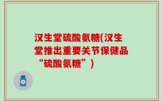 汉生堂硫酸氨糖(汉生堂推出重要关节保健品“硫酸氨糖”)