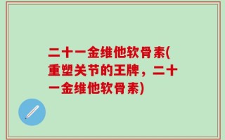 二十一金维他软骨素(重塑关节的王牌，二十一金维他软骨素)