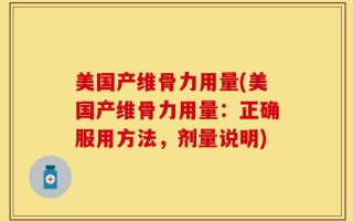 美国产维骨力用量(美国产维骨力用量：正确服用方法，剂量说明)
