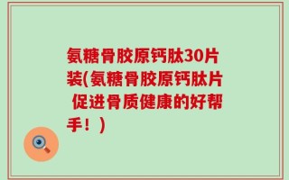 氨糖骨胶原钙肽30片装(氨糖骨胶原钙肽片 促进骨质健康的好帮手！)
