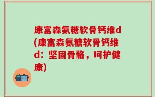 康富森氨糖软骨钙维d(康富森氨糖软骨钙维d：坚固骨骼，呵护健康)