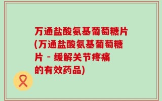 万通盐酸氨基葡萄糖片(万通盐酸氨基葡萄糖片 - 缓解关节疼痛的有效药品)