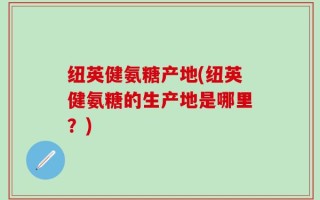 纽英健氨糖产地(纽英健氨糖的生产地是哪里？)