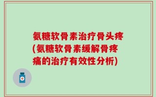 氨糖软骨素治疗骨头疼(氨糖软骨素缓解骨疼痛的治疗有效性分析)