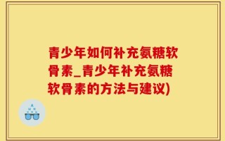 青少年如何补充氨糖软骨素_青少年补充氨糖软骨素的方法与建议)