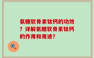 氨糖软骨素钛钙的功效？详解氨糖软骨素钛钙的作用和用途？