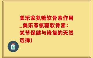 美乐家氨糖软骨素作用_美乐家氨糖软骨素：关节保健与修复的天然选择)