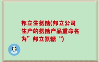 邦立生氨糖(邦立公司生产的氨糖产品重命名为”邦立氨糖“)