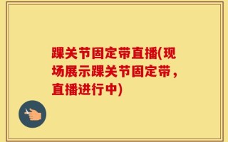 踝关节固定带直播(现场展示踝关节固定带，直播进行中)