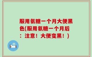 服用氨糖一个月大便黑色(服用氨糖一个月后：注意！大便变黑！)