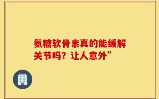 氨糖软骨素真的能缓解关节吗？让人意外”