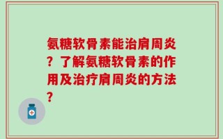 氨糖软骨素能治肩周炎？了解氨糖软骨素的作用及治疗肩周炎的方法？