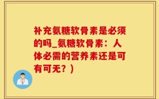 补充氨糖软骨素是必须的吗_氨糖软骨素：人体必需的营养素还是可有可无？)