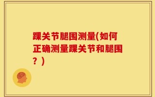 踝关节腿围测量(如何正确测量踝关节和腿围？)