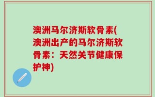 澳洲马尔济斯软骨素(澳洲出产的马尔济斯软骨素：天然关节健康保护神)