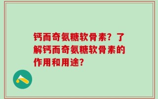 钙而奇氨糖软骨素？了解钙而奇氨糖软骨素的作用和用途？