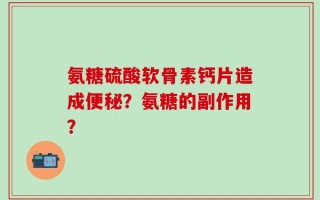 氨糖硫酸软骨素钙片造成便秘？氨糖的副作用？