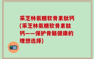 采芝林氨糖软骨素肽钙(采芝林氨糖软骨素肽钙——保护骨骼健康的理想选择)