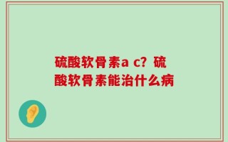 硫酸软骨素a c？硫酸软骨素能治什么病