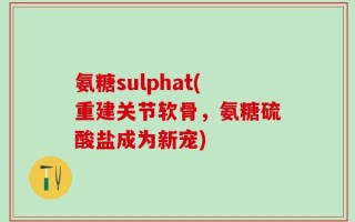 氨糖sulphat(重建关节软骨，氨糖硫酸盐成为新宠)