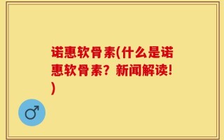 诺惠软骨素(什么是诺惠软骨素？新闻解读!)