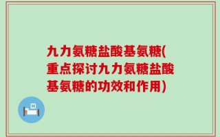 九力氨糖盐酸基氨糖(重点探讨九力氨糖盐酸基氨糖的功效和作用)