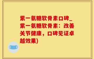 紫一氨糖软骨素口碑_紫一氨糖软骨素：改善关节健康，口碑见证卓越效果)