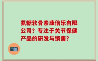 氨糖软骨素康倍乐有限公司？专注于关节保健产品的研发与销售？