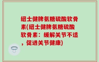 纽士健牌氨糖硫酸软骨素(纽士健牌氨糖硫酸软骨素：缓解关节不适，促进关节健康)