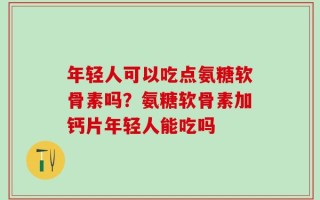 年轻人可以吃点氨糖软骨素吗？氨糖软骨素加钙片年轻人能吃吗