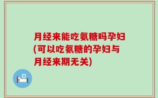 月经来能吃氨糖吗孕妇(可以吃氨糖的孕妇与月经来期无关)