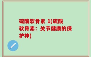 硫酸软骨素 1(硫酸软骨素：关节健康的保护神)