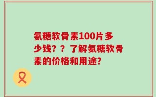 氨糖软骨素100片多少钱？？了解氨糖软骨素的价格和用途？