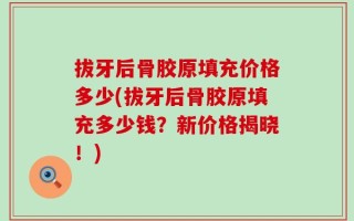 拔牙后骨胶原填充价格多少(拔牙后骨胶原填充多少钱？新价格揭晓！)