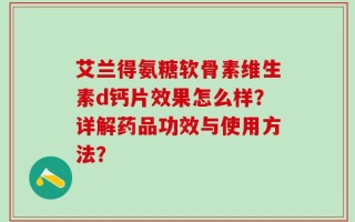 艾兰得氨糖软骨素维生素d钙片效果怎么样？详解药品功效与使用方法？