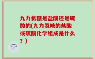 九力氨糖是盐酸还是硫酸的(九力氨糖的盐酸或硫酸化学组成是什么？)