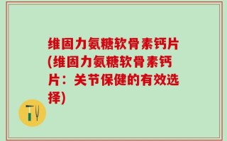 维固力氨糖软骨素钙片(维固力氨糖软骨素钙片：关节保健的有效选择)