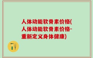 人体动能软骨素价格(人体动能软骨素价格-重新定义身体健康)