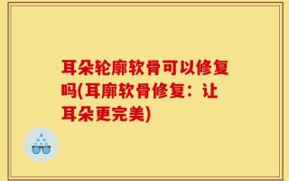 耳朵轮廓软骨可以修复吗(耳廓软骨修复：让耳朵更完美)