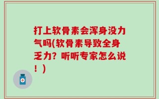 打上软骨素会浑身没力气吗(软骨素导致全身乏力？听听专家怎么说！)