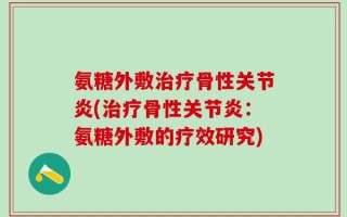 氨糖外敷治疗骨性关节炎(治疗骨性关节炎：氨糖外敷的疗效研究)