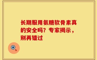 长期服用氨糖软骨素真的安全吗？专家揭示，别再错过