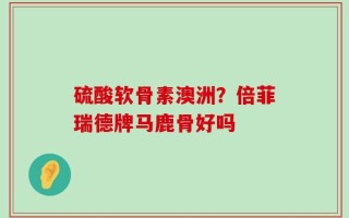 硫酸软骨素澳洲？倍菲瑞德牌马鹿骨好吗