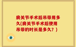 肩关节手术后吊带用多久(肩关节手术后使用吊带的时长是多久？)