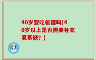 40岁要吃氨糖吗(40岁以上是否需要补充氨基糖？)