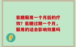氨糖服用一个月后的疗效？氨糖过期一个月，服用的话会影响效果吗