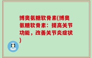 博奥氨糖软骨素(博奥氨糖软骨素：提高关节功能，改善关节炎症状)