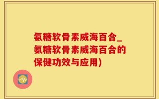 氨糖软骨素威海百合_氨糖软骨素威海百合的保健功效与应用)