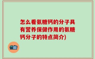 怎么看氨糖钙的分子具有营养保健作用的氨糖钙分子的特点简介)