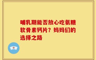 哺乳期能否放心吃氨糖软骨素钙片？妈妈们的选择之路
